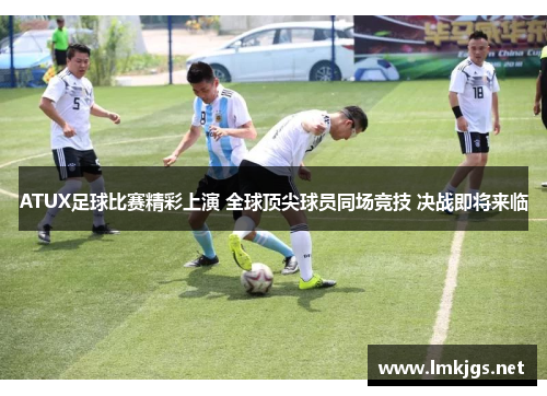ATUX足球比赛精彩上演 全球顶尖球员同场竞技 决战即将来临
