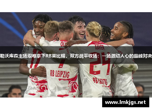 勒沃库森主场艰难拿下RB莱比锡，双方战平收场：一场激动人心的巅峰对决